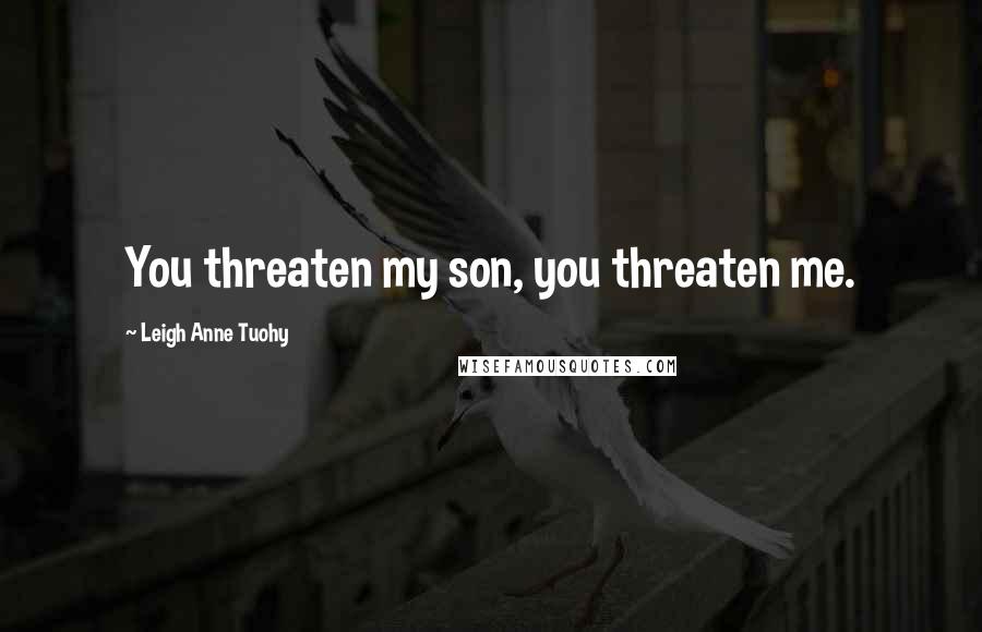 Leigh Anne Tuohy Quotes: You threaten my son, you threaten me.