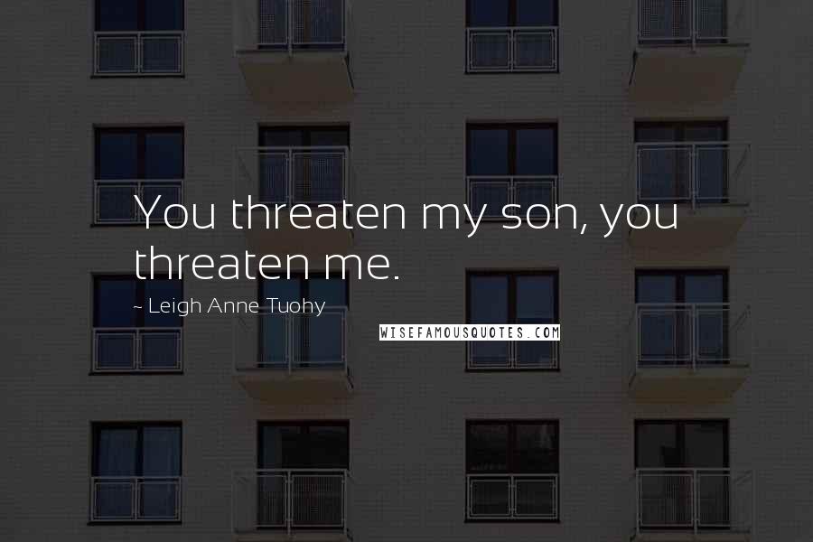 Leigh Anne Tuohy Quotes: You threaten my son, you threaten me.