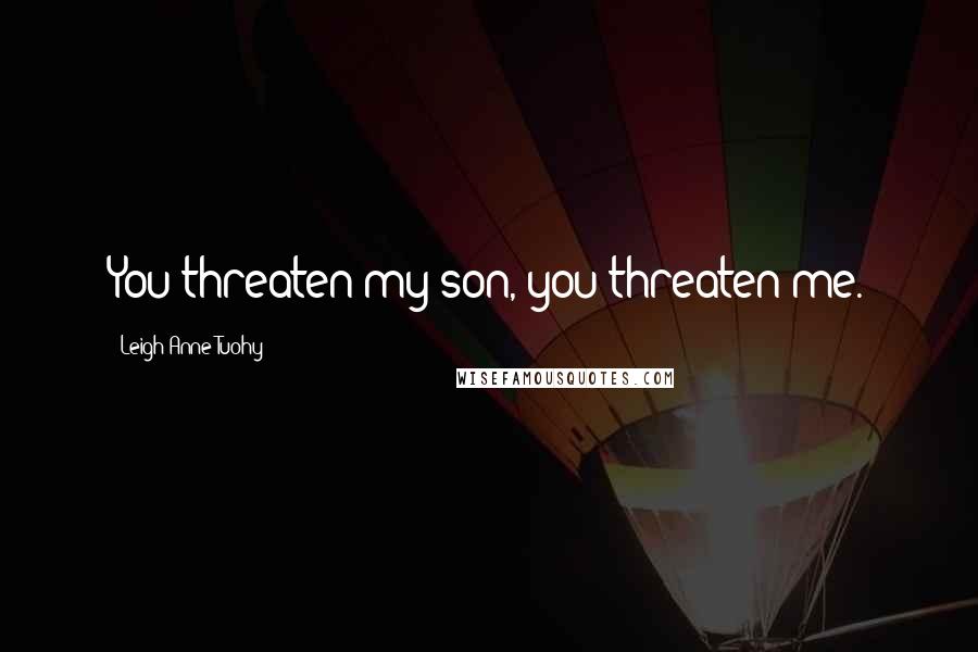 Leigh Anne Tuohy Quotes: You threaten my son, you threaten me.