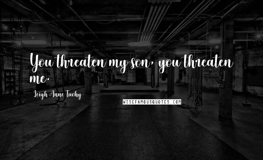Leigh Anne Tuohy Quotes: You threaten my son, you threaten me.
