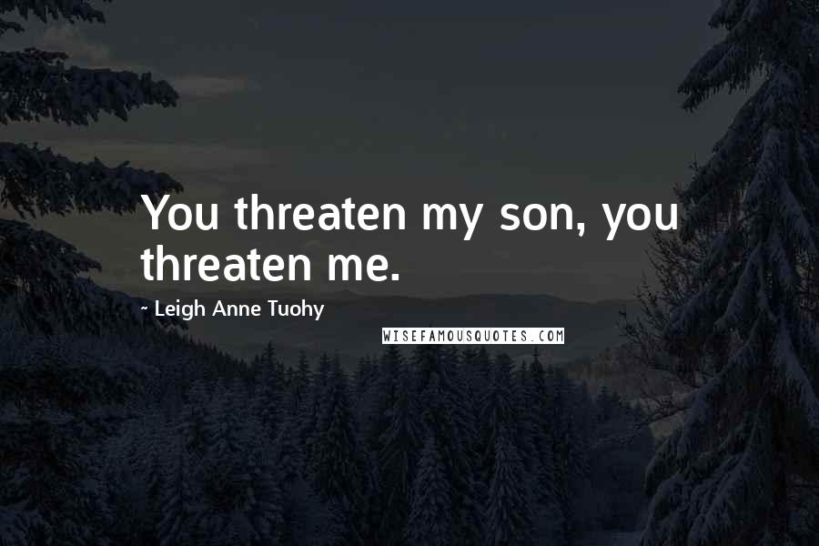 Leigh Anne Tuohy Quotes: You threaten my son, you threaten me.