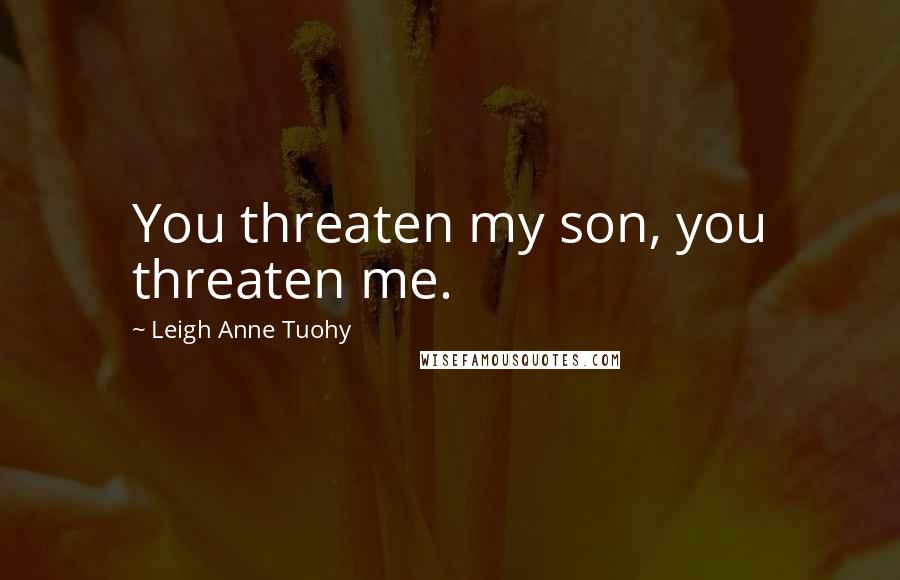 Leigh Anne Tuohy Quotes: You threaten my son, you threaten me.