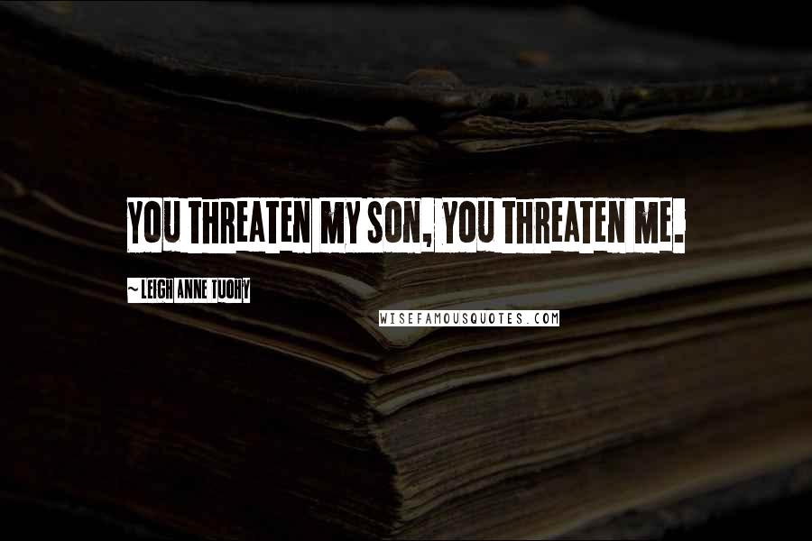 Leigh Anne Tuohy Quotes: You threaten my son, you threaten me.
