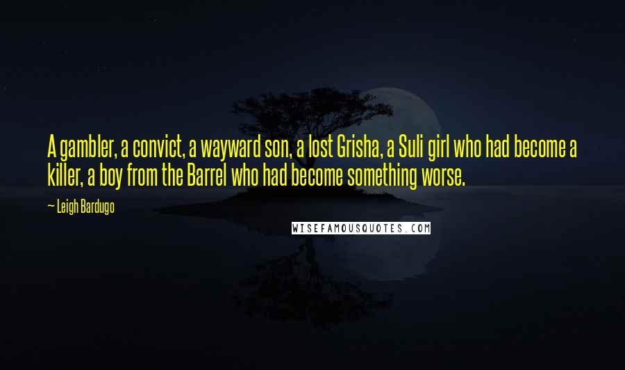 Leigh Bardugo Quotes: A gambler, a convict, a wayward son, a lost Grisha, a Suli girl who had become a killer, a boy from the Barrel who had become something worse.