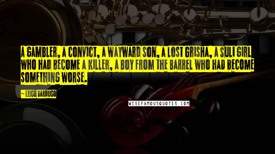 Leigh Bardugo Quotes: A gambler, a convict, a wayward son, a lost Grisha, a Suli girl who had become a killer, a boy from the Barrel who had become something worse.