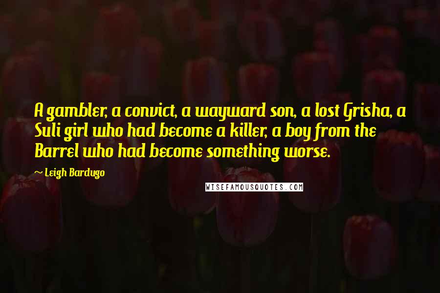 Leigh Bardugo Quotes: A gambler, a convict, a wayward son, a lost Grisha, a Suli girl who had become a killer, a boy from the Barrel who had become something worse.