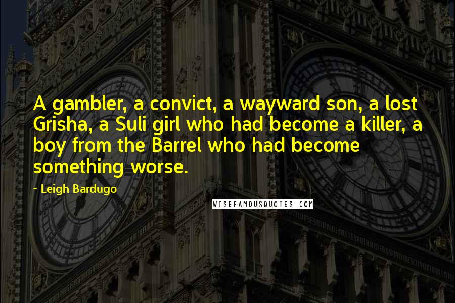 Leigh Bardugo Quotes: A gambler, a convict, a wayward son, a lost Grisha, a Suli girl who had become a killer, a boy from the Barrel who had become something worse.