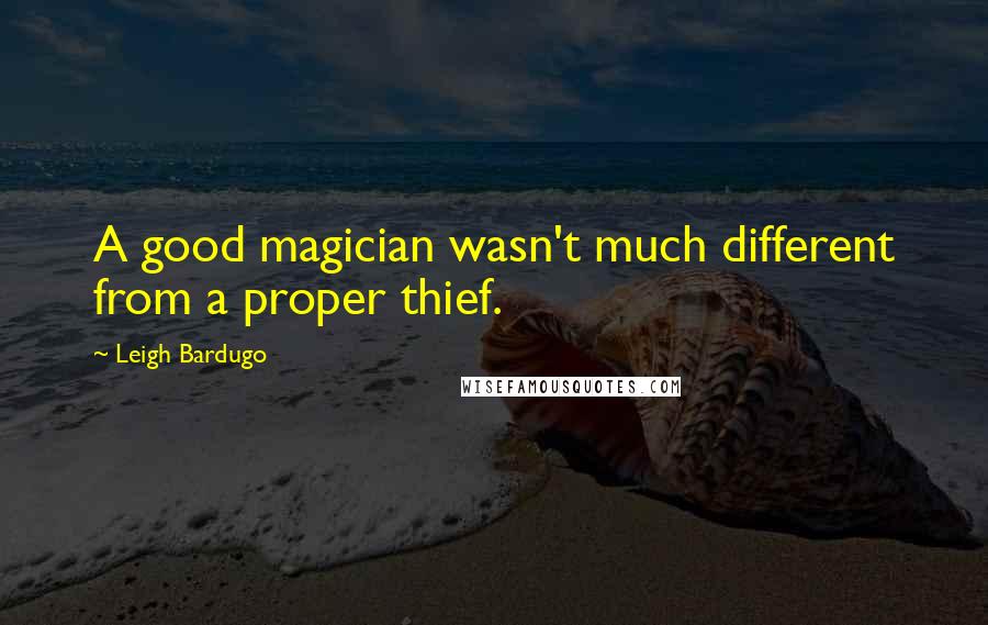 Leigh Bardugo Quotes: A good magician wasn't much different from a proper thief.