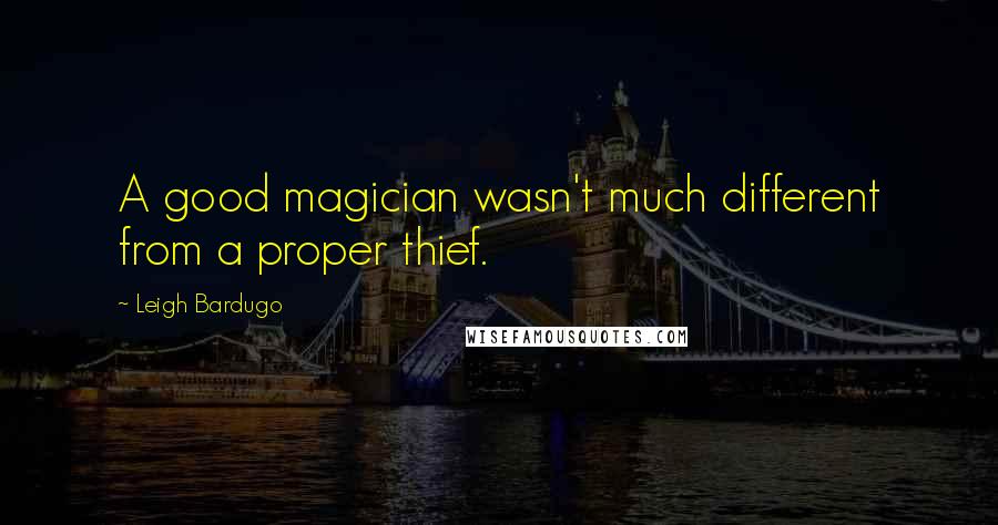 Leigh Bardugo Quotes: A good magician wasn't much different from a proper thief.