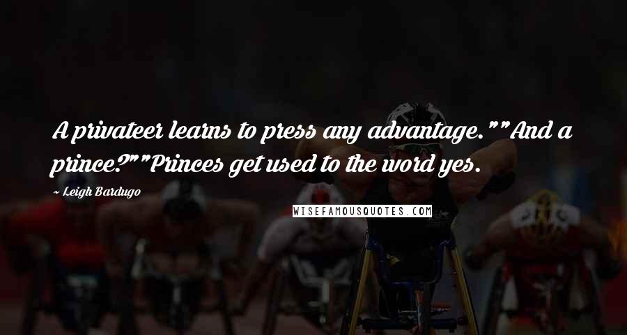 Leigh Bardugo Quotes: A privateer learns to press any advantage.""And a prince?""Princes get used to the word yes.