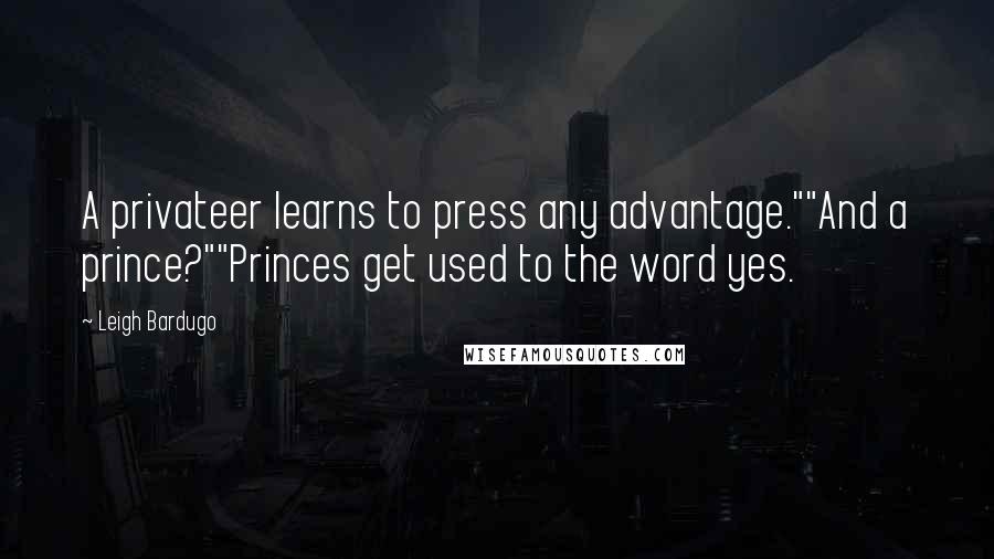 Leigh Bardugo Quotes: A privateer learns to press any advantage.""And a prince?""Princes get used to the word yes.
