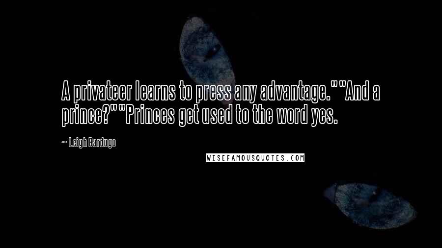 Leigh Bardugo Quotes: A privateer learns to press any advantage.""And a prince?""Princes get used to the word yes.