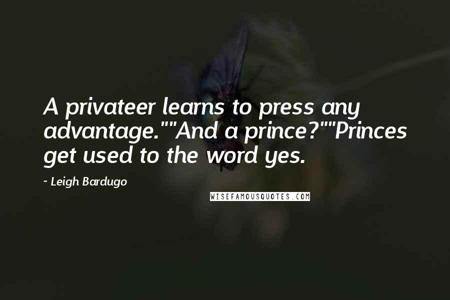 Leigh Bardugo Quotes: A privateer learns to press any advantage.""And a prince?""Princes get used to the word yes.