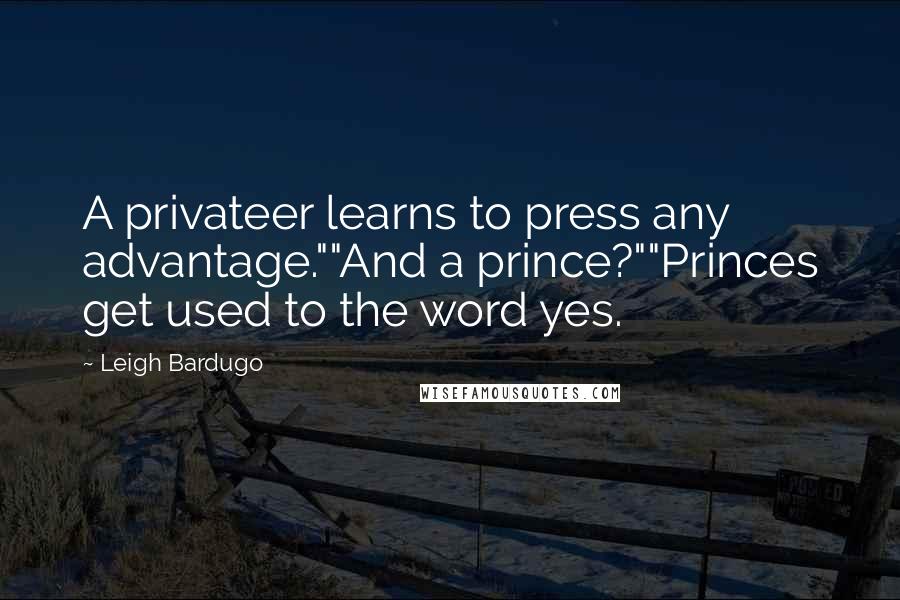 Leigh Bardugo Quotes: A privateer learns to press any advantage.""And a prince?""Princes get used to the word yes.