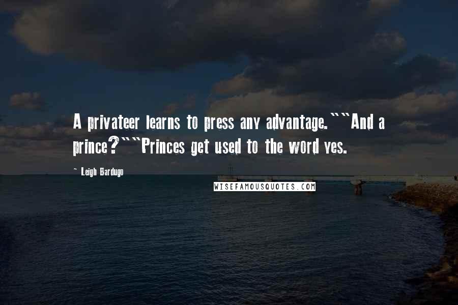 Leigh Bardugo Quotes: A privateer learns to press any advantage.""And a prince?""Princes get used to the word yes.