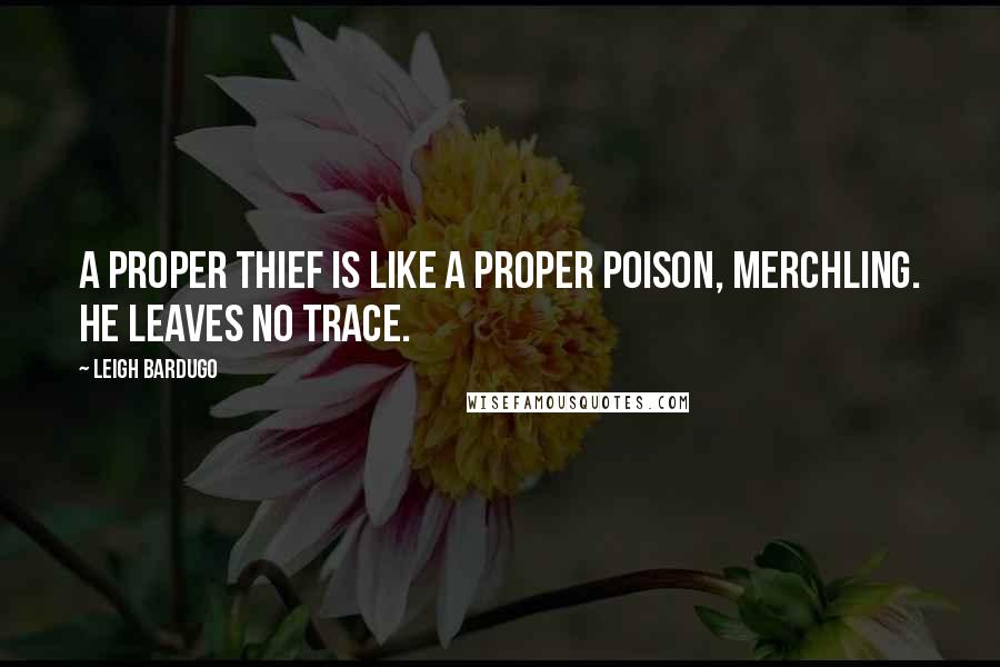 Leigh Bardugo Quotes: A proper thief is like a proper poison, merchling. He leaves no trace.