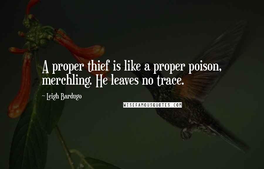 Leigh Bardugo Quotes: A proper thief is like a proper poison, merchling. He leaves no trace.