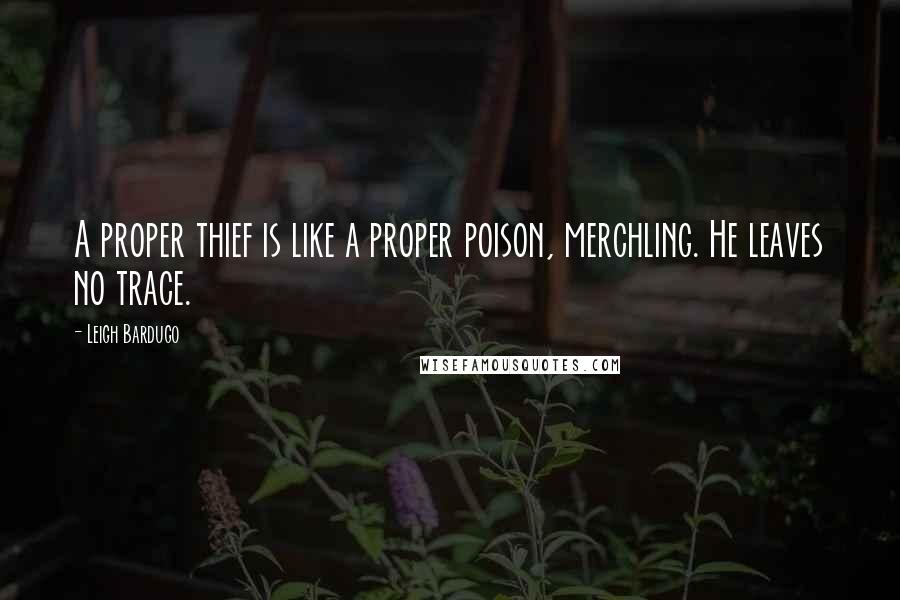 Leigh Bardugo Quotes: A proper thief is like a proper poison, merchling. He leaves no trace.