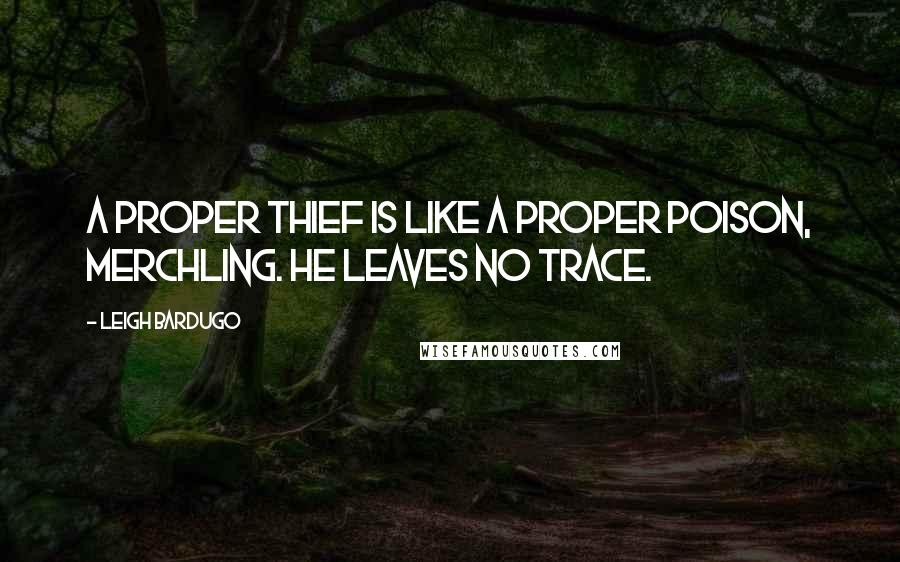 Leigh Bardugo Quotes: A proper thief is like a proper poison, merchling. He leaves no trace.