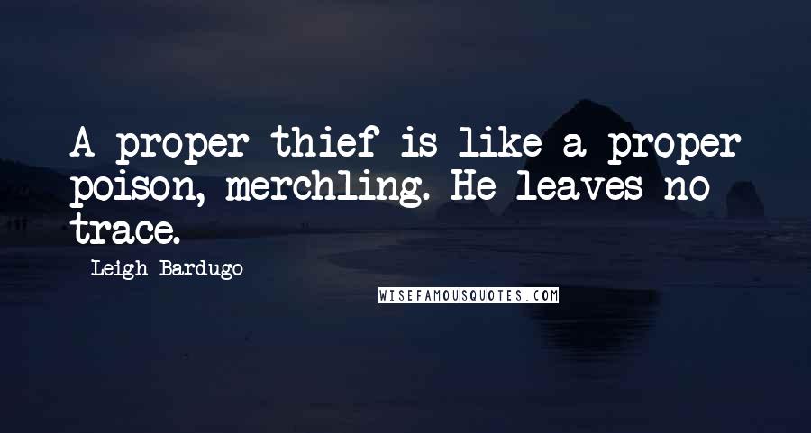 Leigh Bardugo Quotes: A proper thief is like a proper poison, merchling. He leaves no trace.