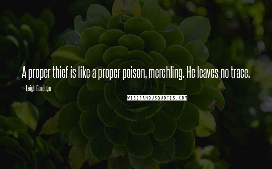 Leigh Bardugo Quotes: A proper thief is like a proper poison, merchling. He leaves no trace.