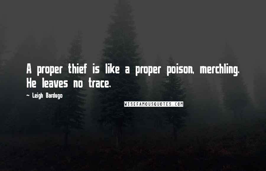 Leigh Bardugo Quotes: A proper thief is like a proper poison, merchling. He leaves no trace.