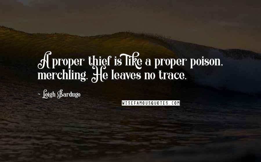 Leigh Bardugo Quotes: A proper thief is like a proper poison, merchling. He leaves no trace.