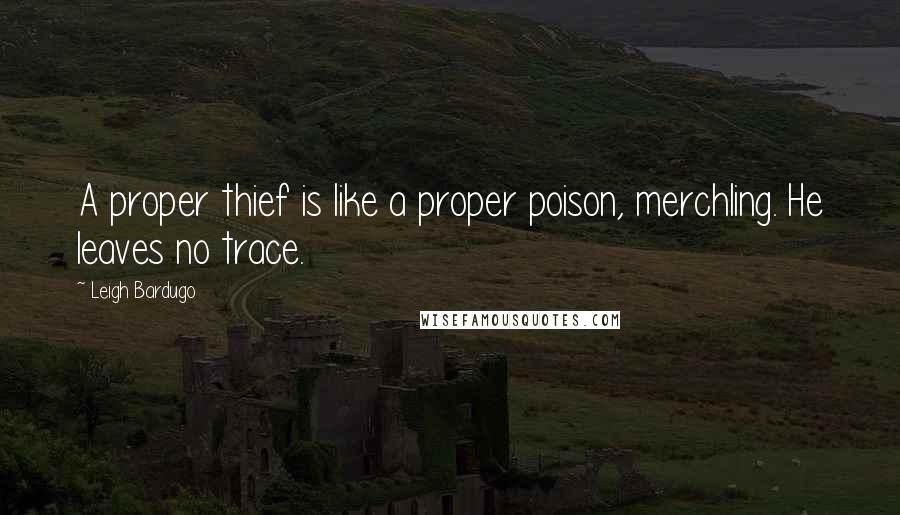 Leigh Bardugo Quotes: A proper thief is like a proper poison, merchling. He leaves no trace.