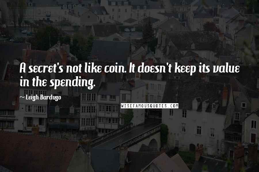 Leigh Bardugo Quotes: A secret's not like coin. It doesn't keep its value in the spending.