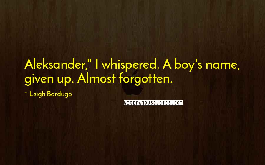 Leigh Bardugo Quotes: Aleksander," I whispered. A boy's name, given up. Almost forgotten.