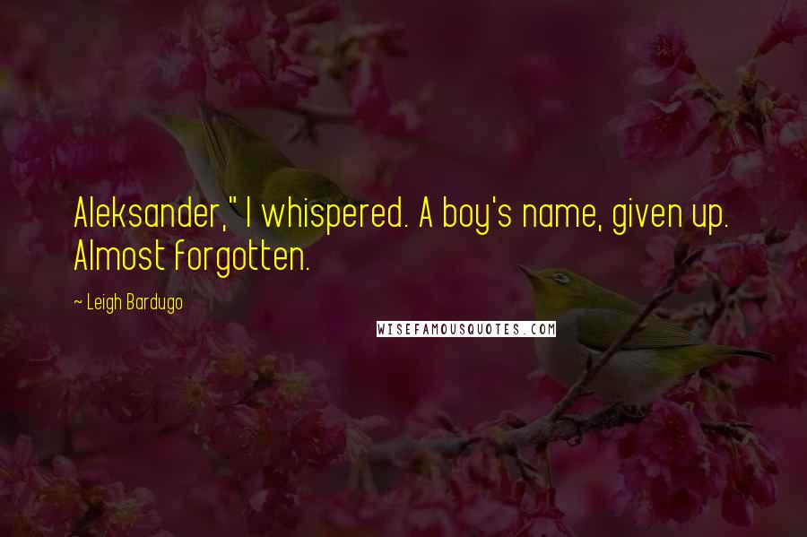 Leigh Bardugo Quotes: Aleksander," I whispered. A boy's name, given up. Almost forgotten.