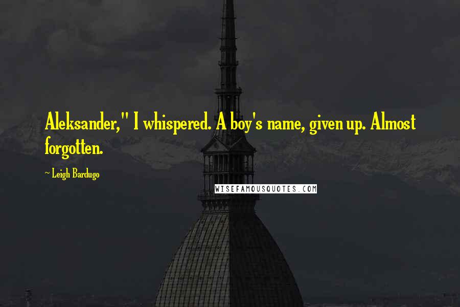 Leigh Bardugo Quotes: Aleksander," I whispered. A boy's name, given up. Almost forgotten.