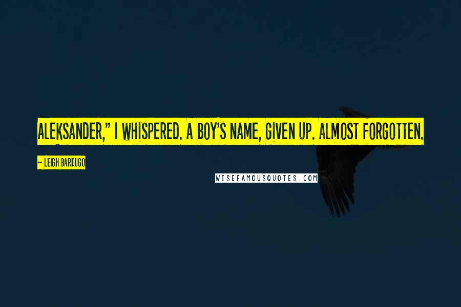 Leigh Bardugo Quotes: Aleksander," I whispered. A boy's name, given up. Almost forgotten.