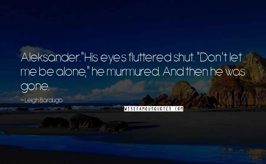 Leigh Bardugo Quotes: Aleksander."His eyes fluttered shut. "Don't let me be alone," he murmured. And then he was gone.