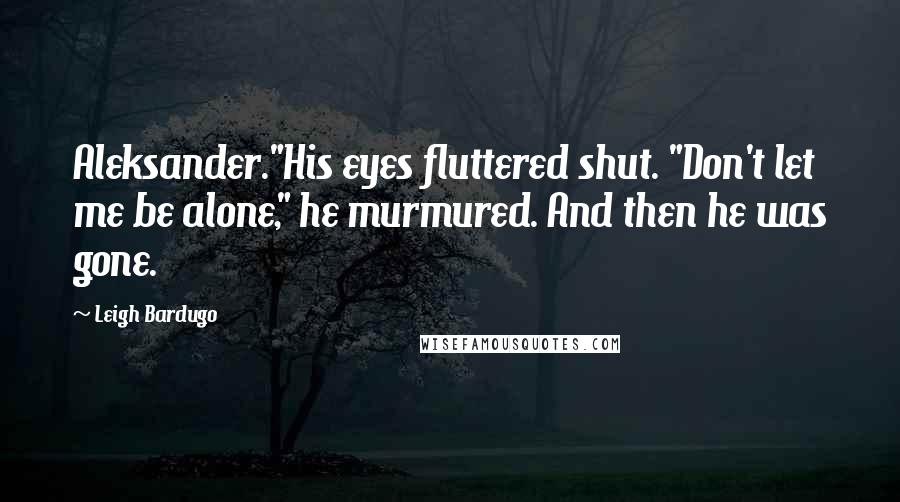 Leigh Bardugo Quotes: Aleksander."His eyes fluttered shut. "Don't let me be alone," he murmured. And then he was gone.