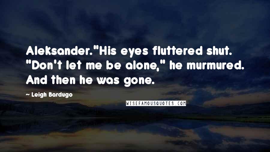 Leigh Bardugo Quotes: Aleksander."His eyes fluttered shut. "Don't let me be alone," he murmured. And then he was gone.