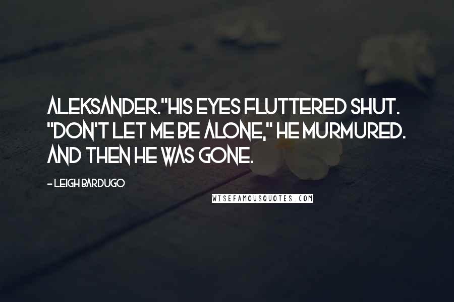 Leigh Bardugo Quotes: Aleksander."His eyes fluttered shut. "Don't let me be alone," he murmured. And then he was gone.