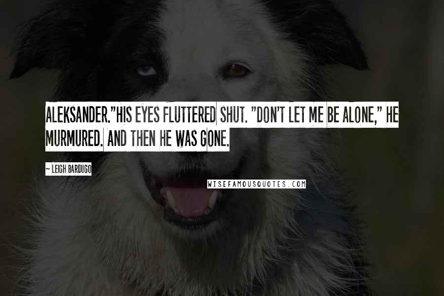 Leigh Bardugo Quotes: Aleksander."His eyes fluttered shut. "Don't let me be alone," he murmured. And then he was gone.