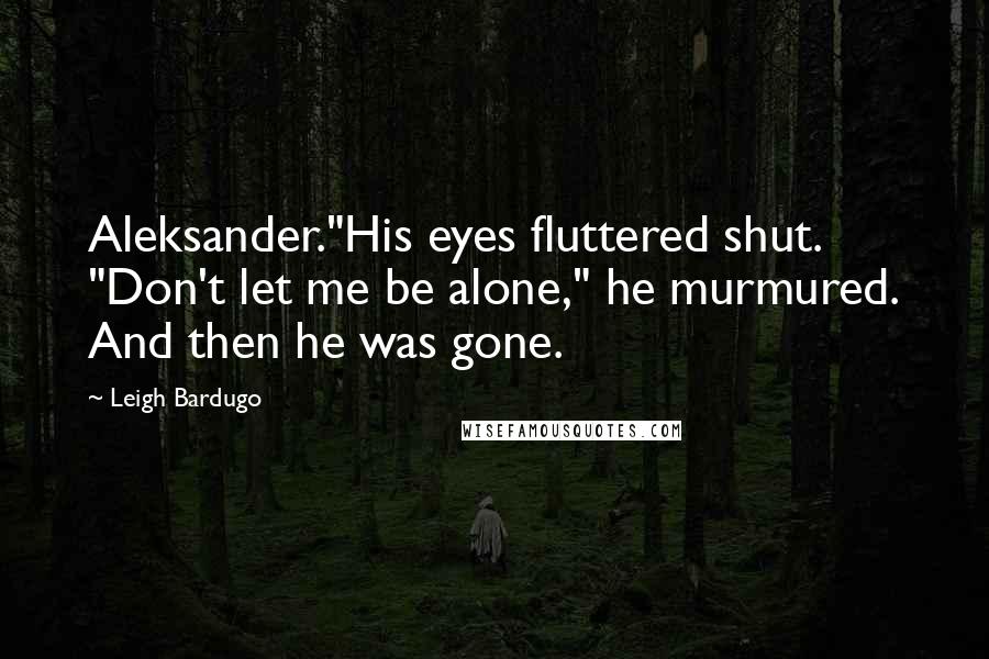 Leigh Bardugo Quotes: Aleksander."His eyes fluttered shut. "Don't let me be alone," he murmured. And then he was gone.