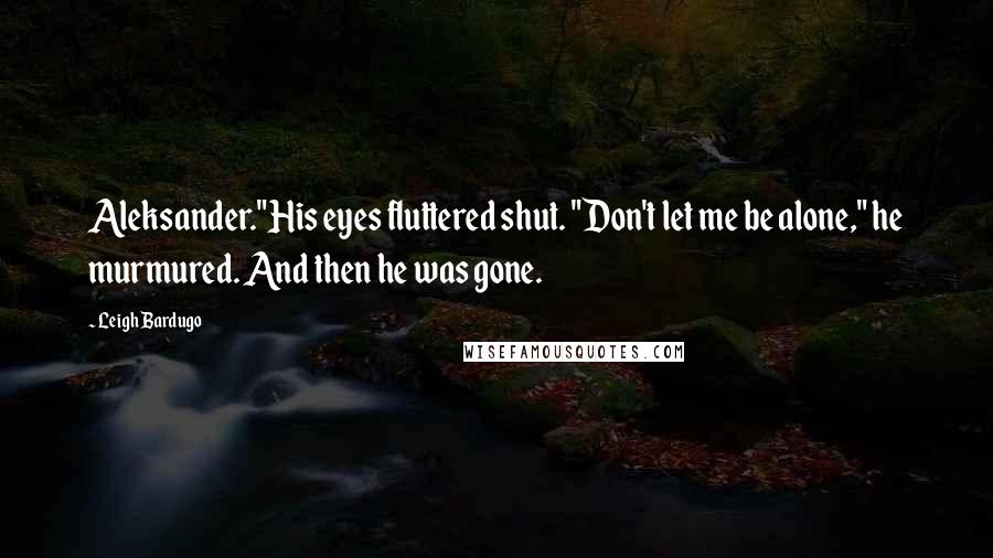 Leigh Bardugo Quotes: Aleksander."His eyes fluttered shut. "Don't let me be alone," he murmured. And then he was gone.