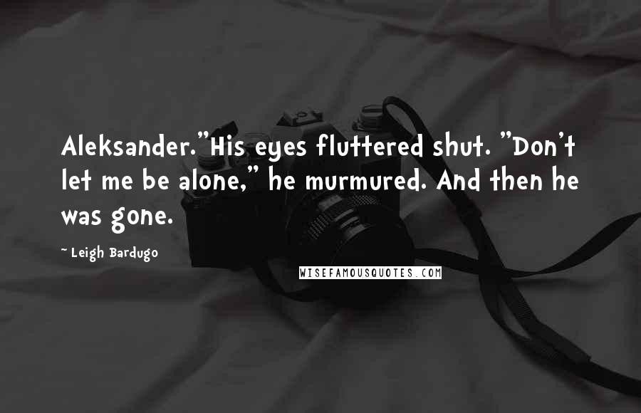Leigh Bardugo Quotes: Aleksander."His eyes fluttered shut. "Don't let me be alone," he murmured. And then he was gone.