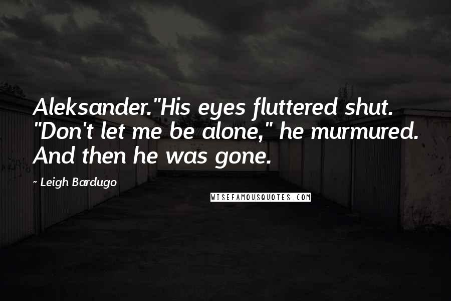 Leigh Bardugo Quotes: Aleksander."His eyes fluttered shut. "Don't let me be alone," he murmured. And then he was gone.