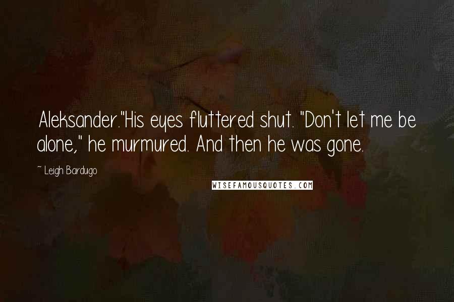 Leigh Bardugo Quotes: Aleksander."His eyes fluttered shut. "Don't let me be alone," he murmured. And then he was gone.