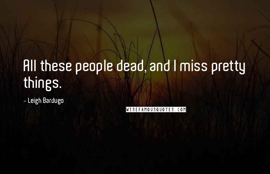 Leigh Bardugo Quotes: All these people dead, and I miss pretty things.