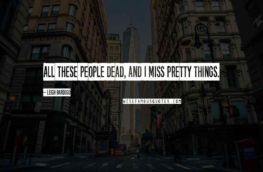 Leigh Bardugo Quotes: All these people dead, and I miss pretty things.