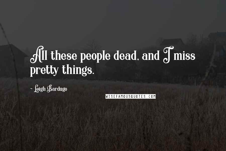 Leigh Bardugo Quotes: All these people dead, and I miss pretty things.