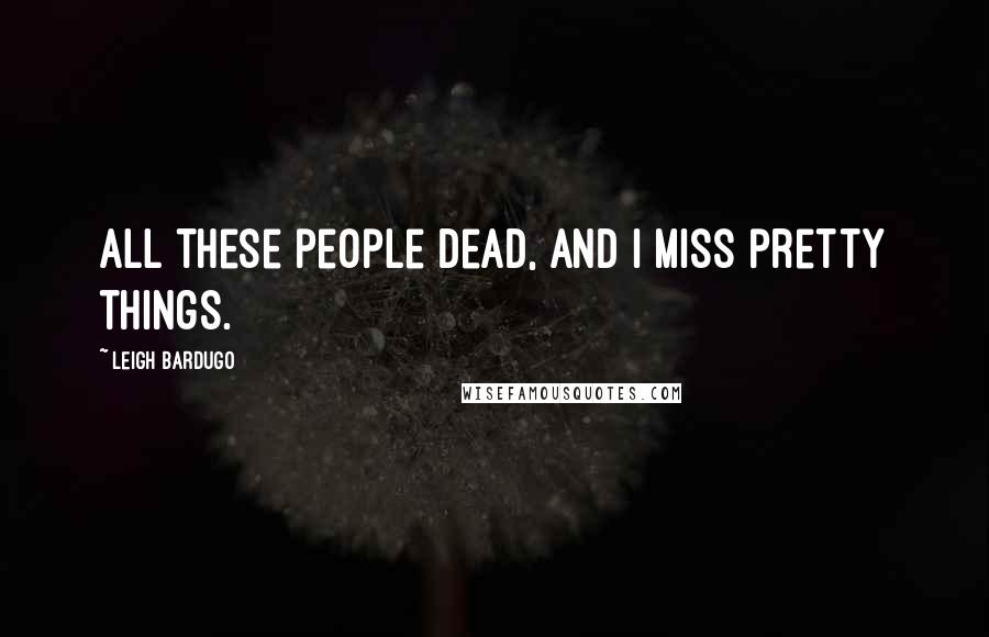 Leigh Bardugo Quotes: All these people dead, and I miss pretty things.