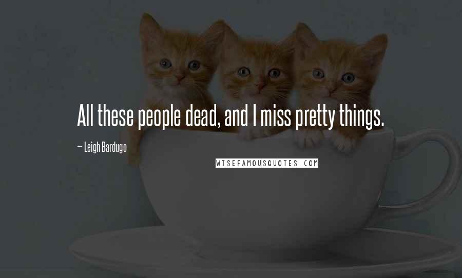 Leigh Bardugo Quotes: All these people dead, and I miss pretty things.