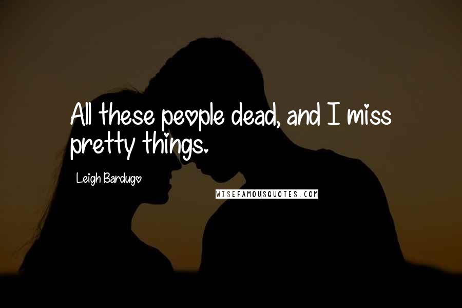 Leigh Bardugo Quotes: All these people dead, and I miss pretty things.