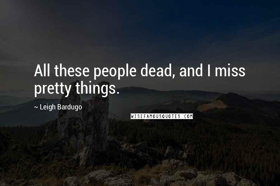 Leigh Bardugo Quotes: All these people dead, and I miss pretty things.